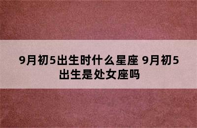 9月初5出生时什么星座 9月初5出生是处女座吗